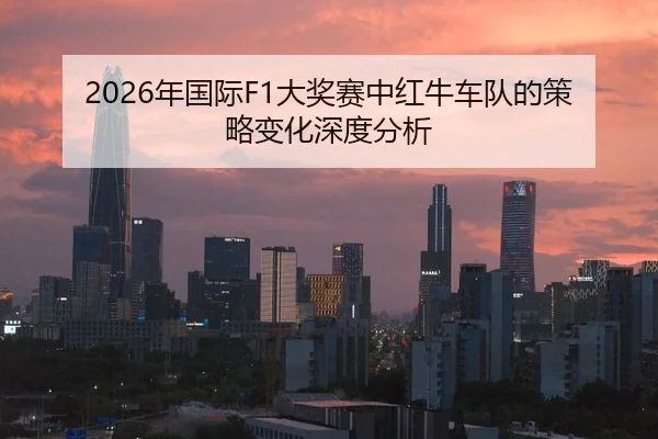 2026年国际F1大奖赛中红牛车队的策略变化深度分析