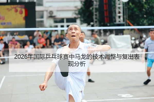 2026年国际乒乓球赛中马龙的技术调整与复出表现分析