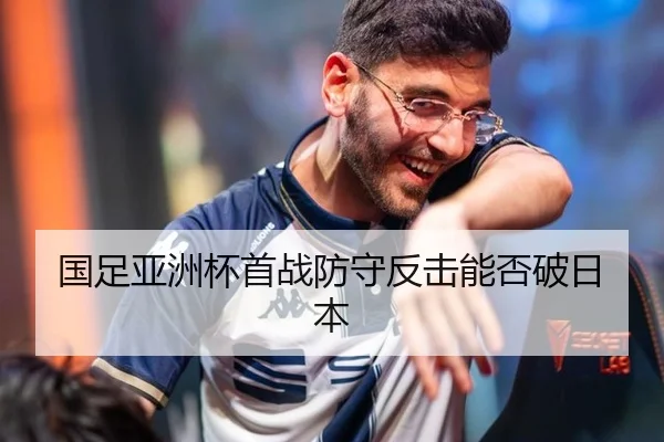 国足亚洲杯首战防守反击能否破日本