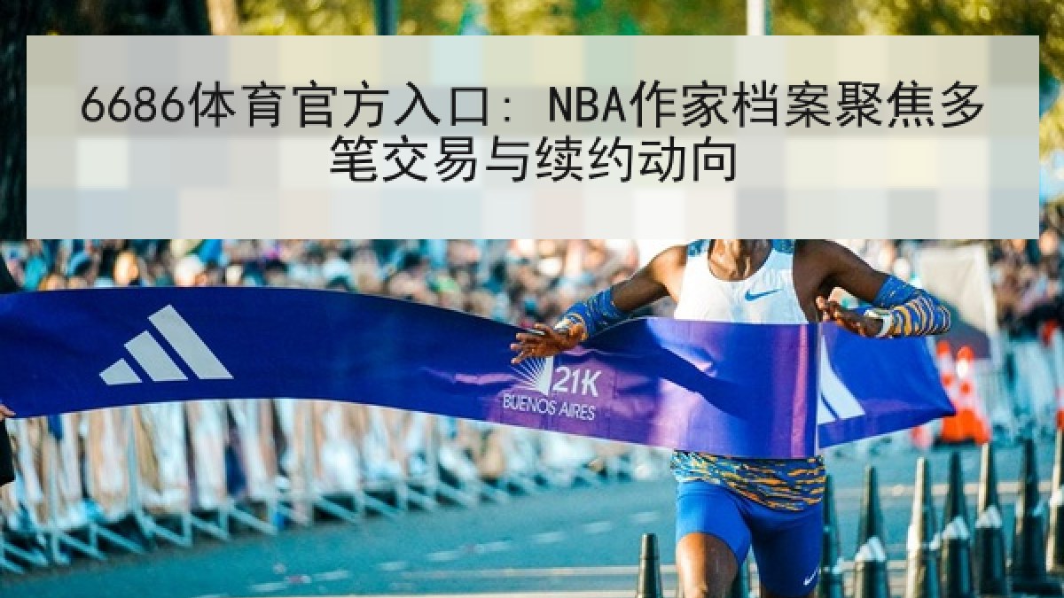6686体育官方入口: NBA作家档案聚焦多笔交易与续约动向
