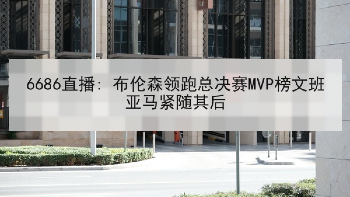6686直播: 布伦森领跑总决赛MVP榜文班亚马紧随其后
