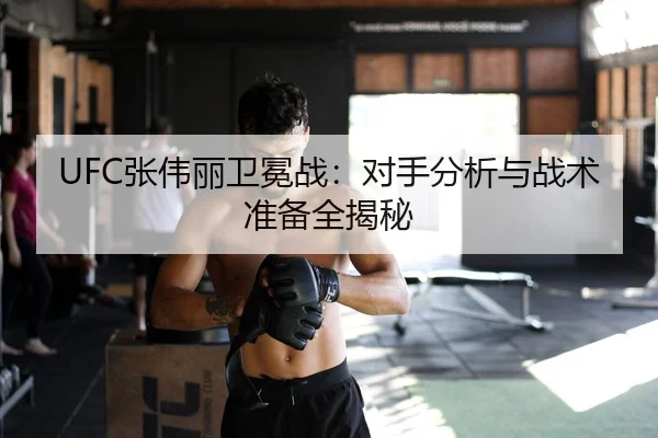 UFC张伟丽卫冕战：对手分析与战术准备全揭秘