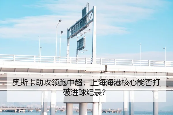 奥斯卡助攻领跑中超，上海海港核心能否打破进球纪录？