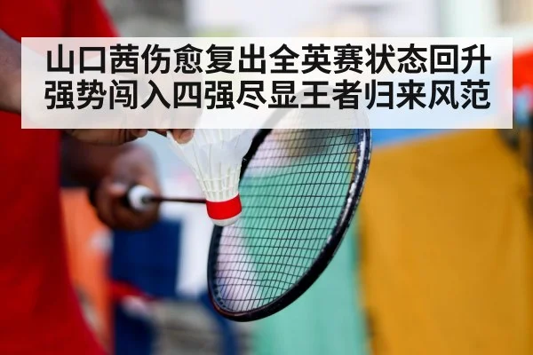 山口茜伤愈复出全英赛状态回升强势闯入四强尽显王者归来风范