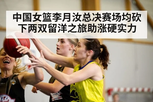 中国女篮李月汝总决赛场均砍下两双留洋之旅助涨硬实力
